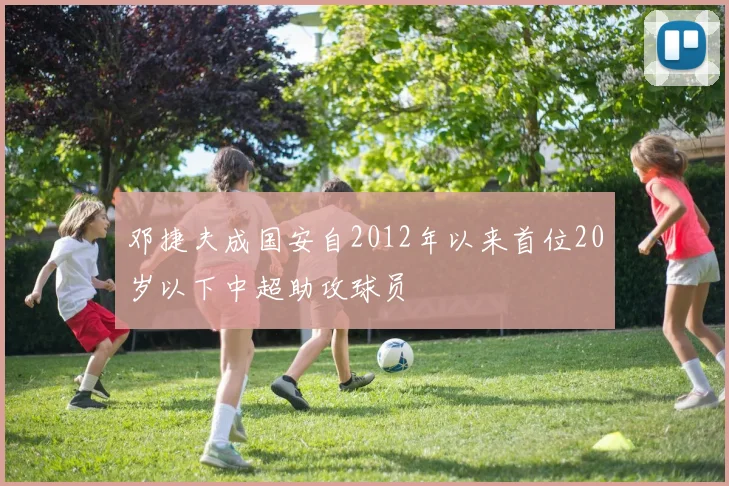 邓捷夫成国安自2012年以来首位20岁以下中超助攻球员