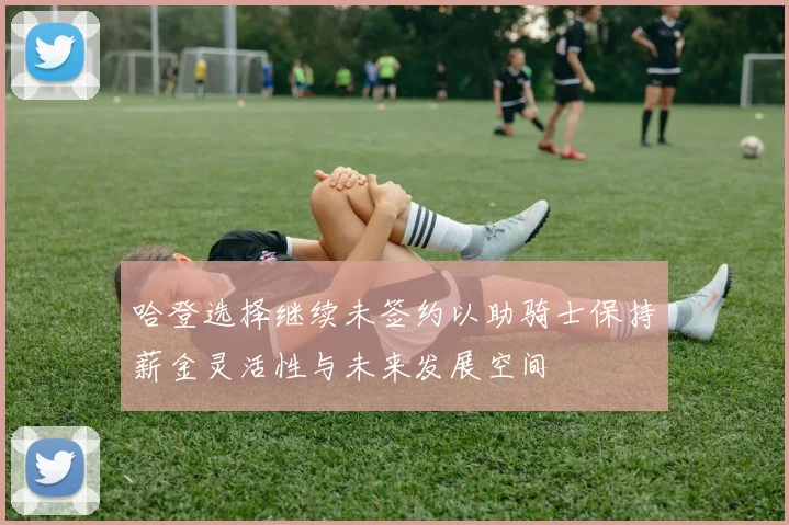 哈登选择继续未签约以助骑士保持薪金灵活性与未来发展空间