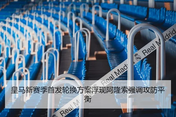 皇马新赛季首发轮换方案浮现阿隆索强调攻防平衡