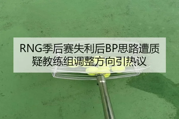 RNG季后赛失利后BP思路遭质疑教练组调整方向引热议